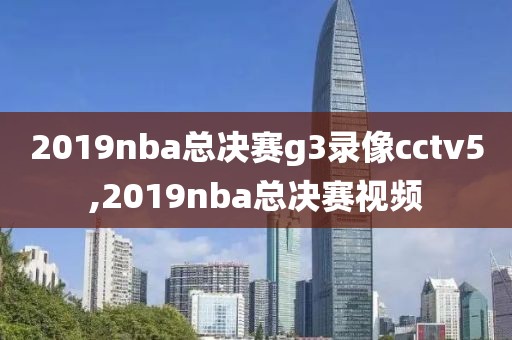 2019nba总决赛g3录像cctv5,2019nba总决赛视频