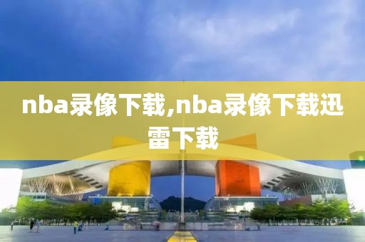 nba录像下载,nba录像下载迅雷下载