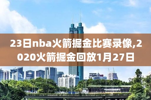 23日nba火箭掘金比赛录像,2020火箭掘金回放1月27日