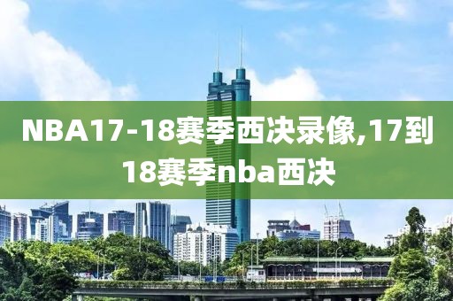 NBA17-18赛季西决录像,17到18赛季nba西决