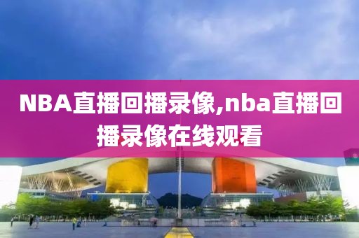 NBA直播回播录像,nba直播回播录像在线观看