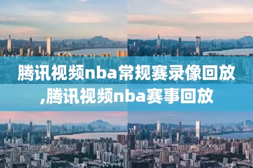 腾讯视频nba常规赛录像回放,腾讯视频nba赛事回放