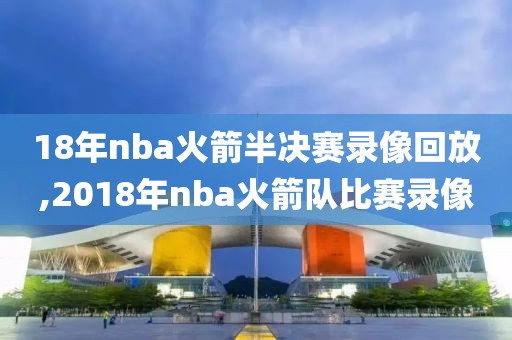 18年nba火箭半决赛录像回放,2018年nba火箭队比赛录像