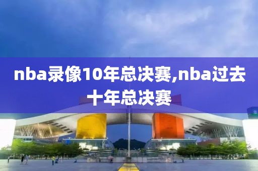 nba录像10年总决赛,nba过去十年总决赛