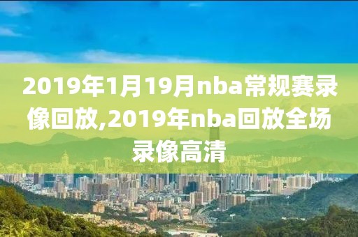 2019年1月19月nba常规赛录像回放,2019年nba回放全场录像高清