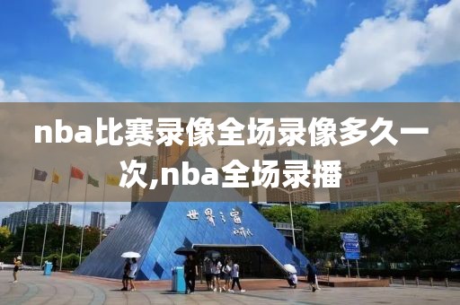 nba比赛录像全场录像多久一次,nba全场录播