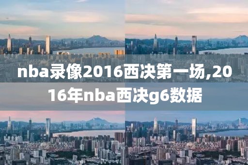 nba录像2016西决第一场,2016年nba西决g6数据