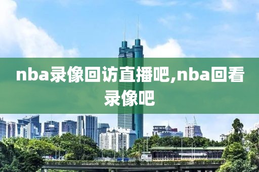 nba录像回访直播吧,nba回看录像吧