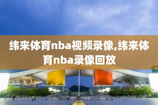 纬来体育nba视频录像,纬来体育nba录像回放