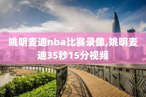 姚明麦迪nba比赛录像,姚明麦迪35秒15分视频