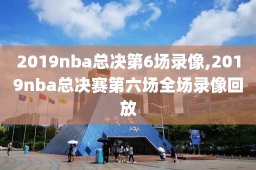 2019nba总决第6场录像,2019nba总决赛第六场全场录像回放