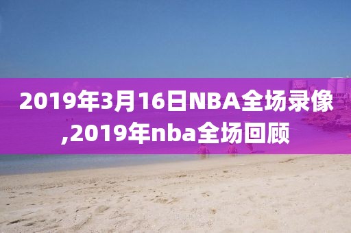 2019年3月16日NBA全场录像,2019年nba全场回顾