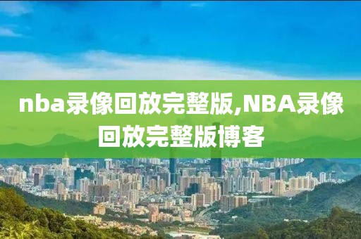 nba录像回放完整版,NBA录像回放完整版博客