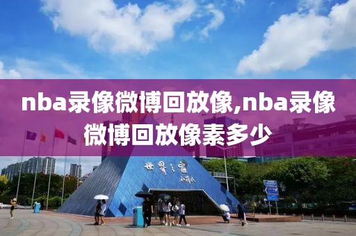 nba录像微博回放像,nba录像微博回放像素多少