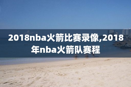 2018nba火箭比赛录像,2018年nba火箭队赛程