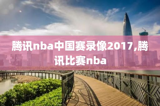 腾讯nba中国赛录像2017,腾讯比赛nba