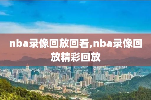 nba录像回放回看,nba录像回放精彩回放