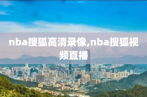 nba搜狐高清录像,nba搜狐视频直播