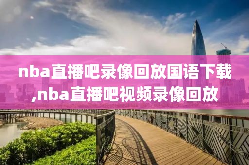 nba直播吧录像回放国语下载,nba直播吧视频录像回放