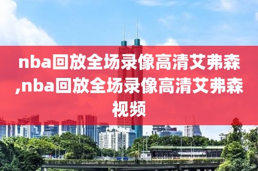 nba回放全场录像高清艾弗森,nba回放全场录像高清艾弗森视频