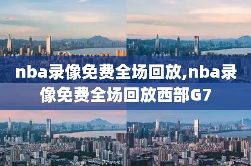 nba录像免费全场回放,nba录像免费全场回放西部G7