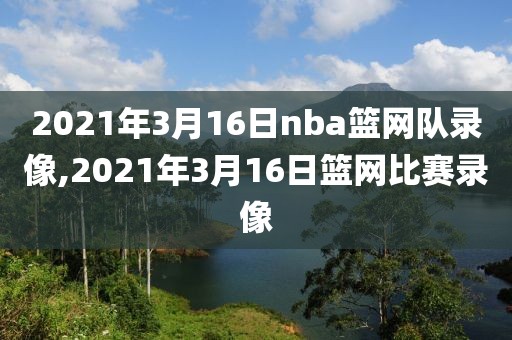 2021年3月16日nba篮网队录像,2021年3月16日篮网比赛录像