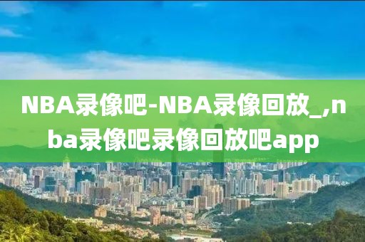 NBA录像吧-NBA录像回放_,nba录像吧录像回放吧app