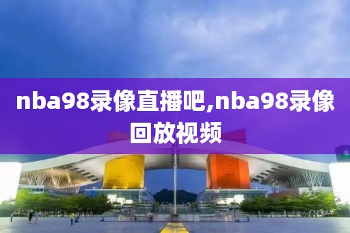 nba98录像直播吧,nba98录像回放视频