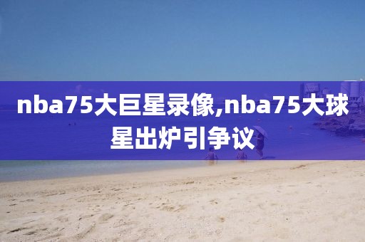 nba75大巨星录像,nba75大球星出炉引争议