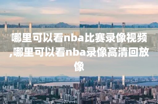 哪里可以看nba比赛录像视频,哪里可以看nba录像高清回放像