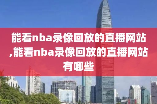 能看nba录像回放的直播网站,能看nba录像回放的直播网站有哪些