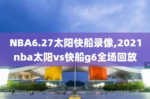 NBA6.27太阳快船录像,2021nba太阳vs快船g6全场回放