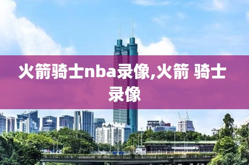 火箭骑士nba录像,火箭 骑士 录像