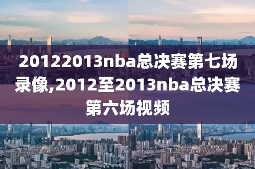 20122013nba总决赛第七场录像,2012至2013nba总决赛第六场视频