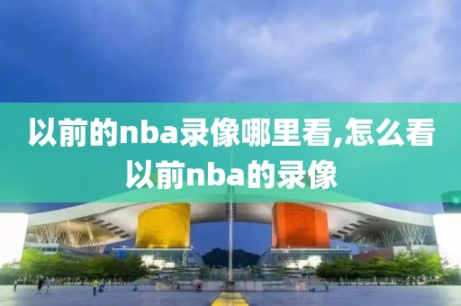 以前的nba录像哪里看,怎么看以前nba的录像