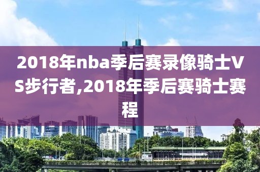 2018年nba季后赛录像骑士VS步行者,2018年季后赛骑士赛程