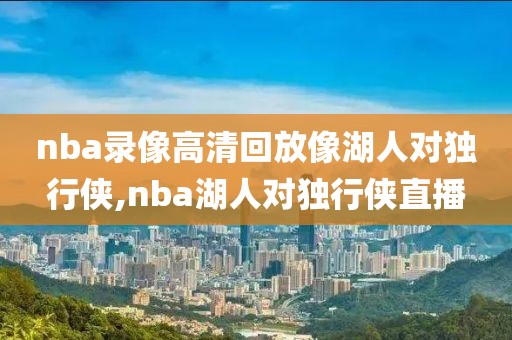 nba录像高清回放像湖人对独行侠,nba湖人对独行侠直播