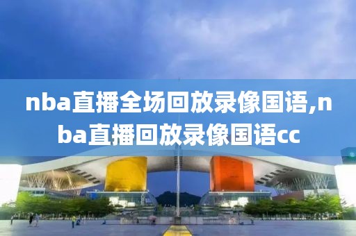 nba直播全场回放录像国语,nba直播回放录像国语cc