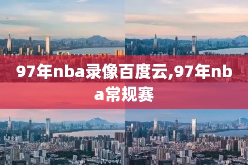 97年nba录像百度云,97年nba常规赛