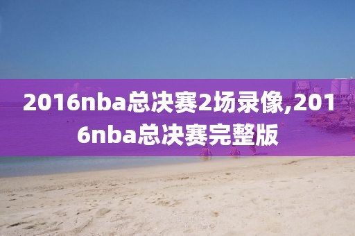 2016nba总决赛2场录像,2016nba总决赛完整版