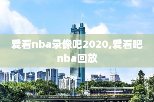 爱看nba录像吧2020,爱看吧nba回放