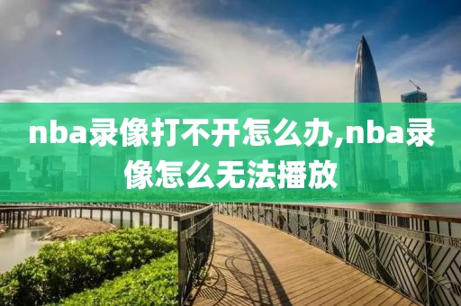 nba录像打不开怎么办,nba录像怎么无法播放