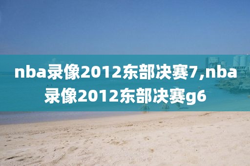 nba录像2012东部决赛7,nba录像2012东部决赛g6