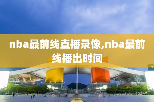 nba最前线直播录像,nba最前线播出时间