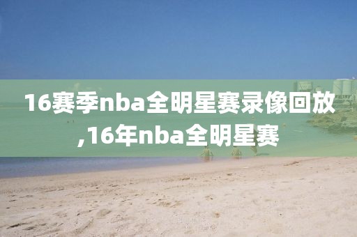 16赛季nba全明星赛录像回放,16年nba全明星赛