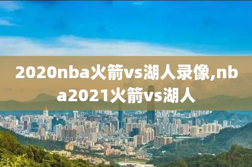 2020nba火箭vs湖人录像,nba2021火箭vs湖人