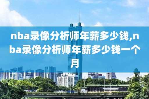 nba录像分析师年薪多少钱,nba录像分析师年薪多少钱一个月