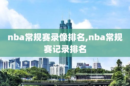 nba常规赛录像排名,nba常规赛记录排名