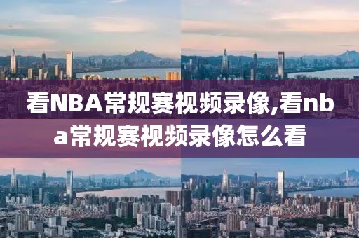 看NBA常规赛视频录像,看nba常规赛视频录像怎么看