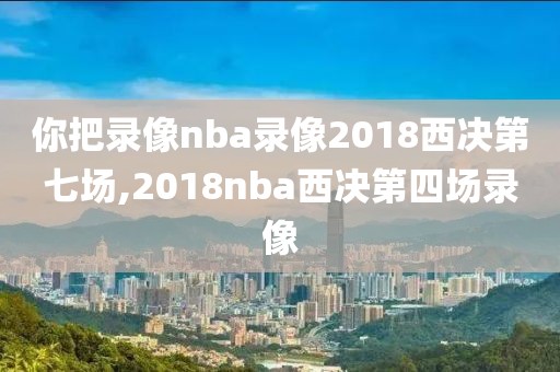 你把录像nba录像2018西决第七场,2018nba西决第四场录像